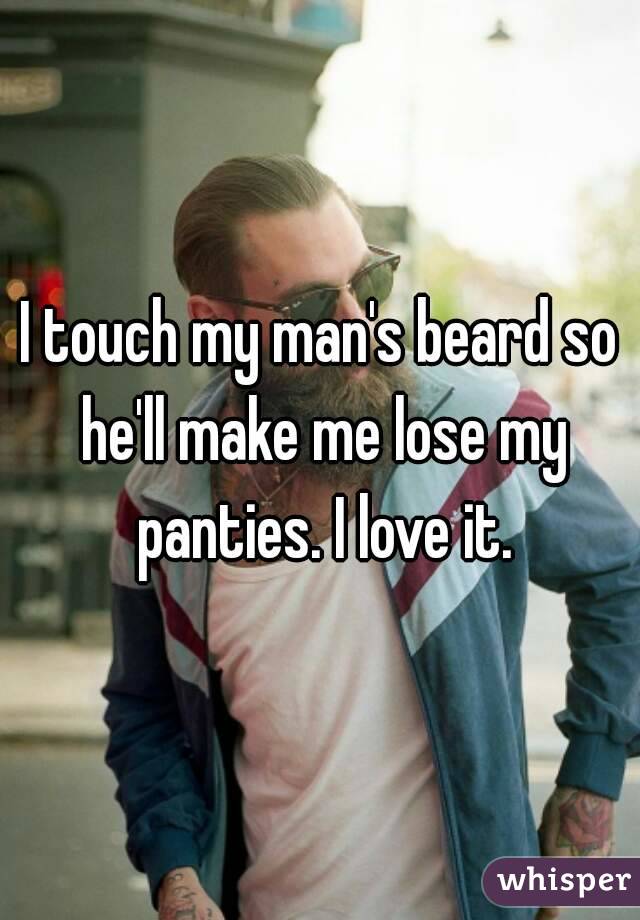 I touch my man's beard so he'll make me lose my panties. I love it.