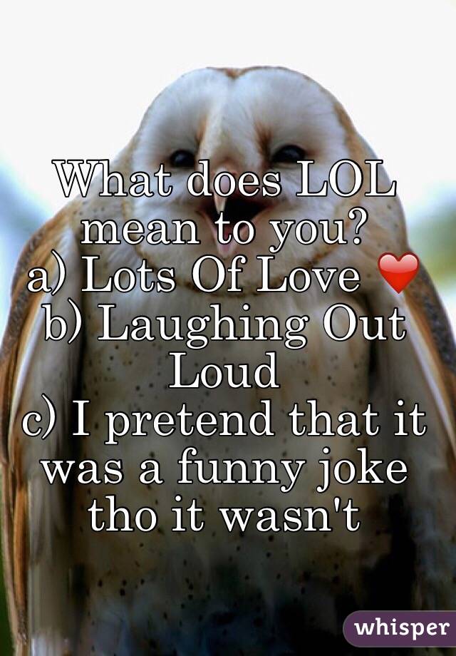 What does LOL mean to you?
a) Lots Of Love ❤️
b) Laughing Out Loud
c) I pretend that it was a funny joke tho it wasn't
