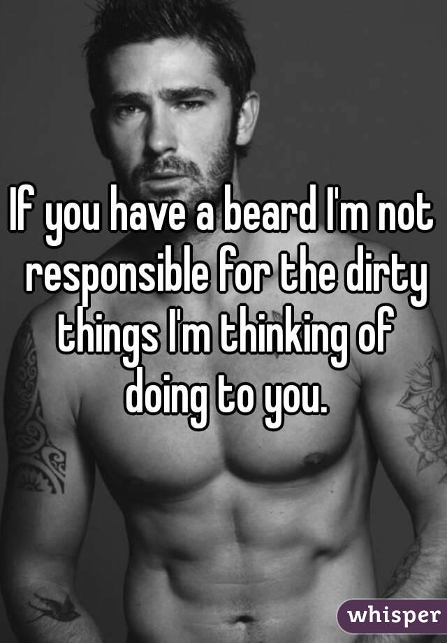 If you have a beard I'm not responsible for the dirty things I'm thinking of doing to you.