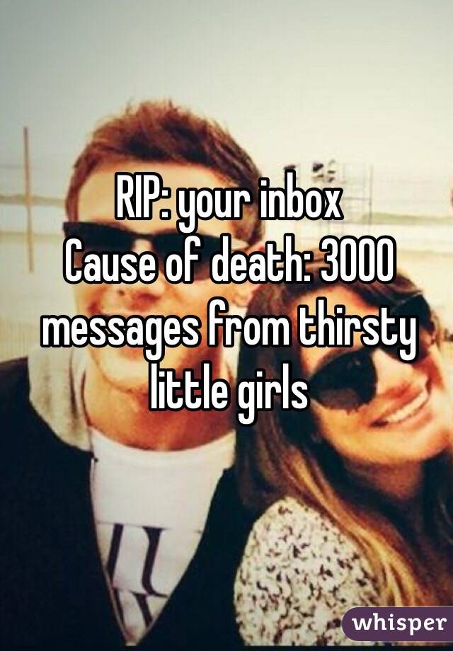 RIP: your inbox
Cause of death: 3000 messages from thirsty little girls