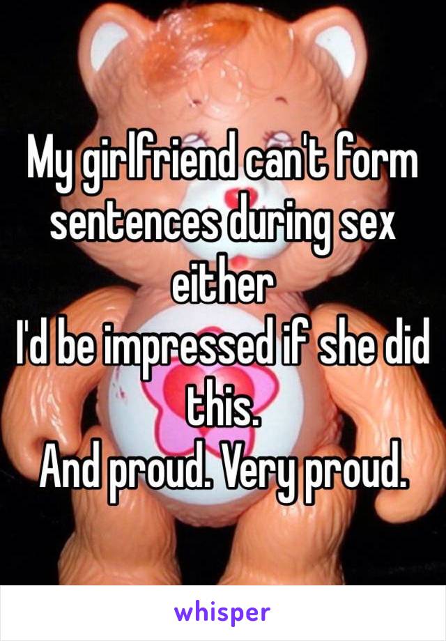 My girlfriend can't form sentences during sex either
I'd be impressed if she did this.
And proud. Very proud. 