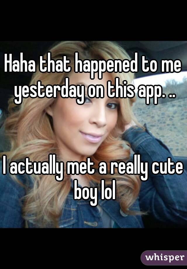 Haha that happened to me yesterday on this app. ..


I actually met a really cute boy lol