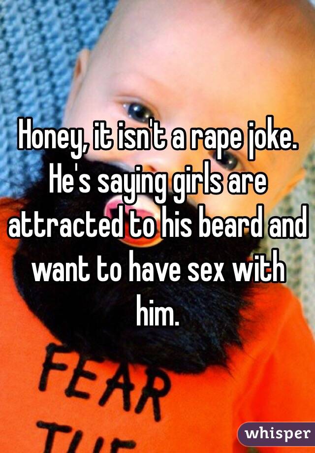 Honey, it isn't a rape joke. He's saying girls are attracted to his beard and want to have sex with him. 