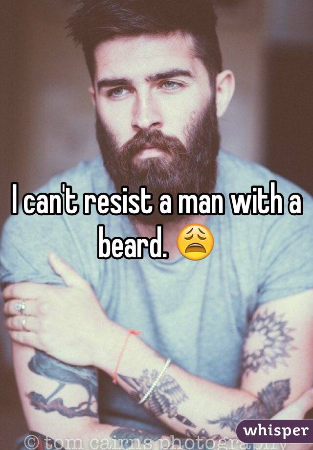 I can't resist a man with a beard. 😩