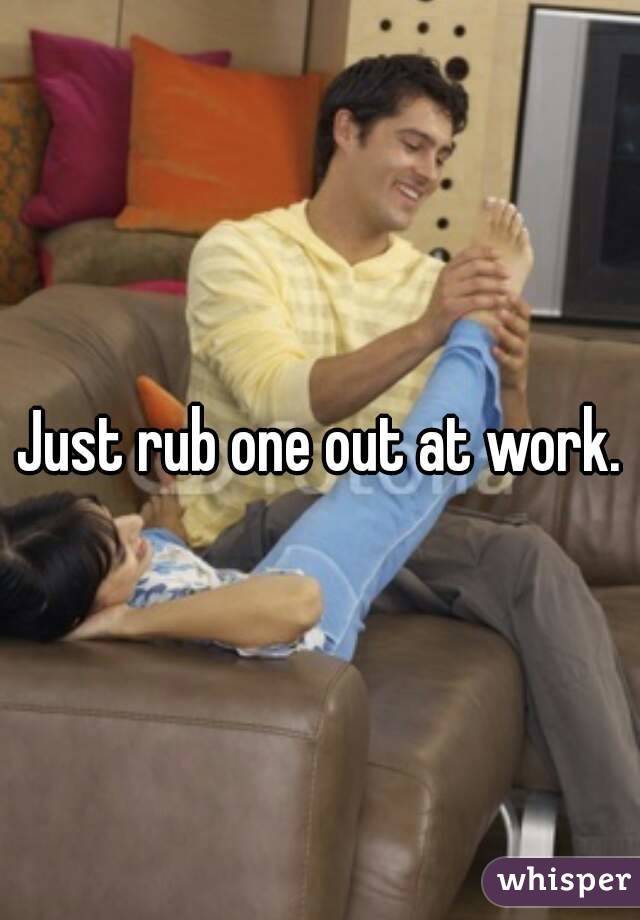 Just rub one out at work.