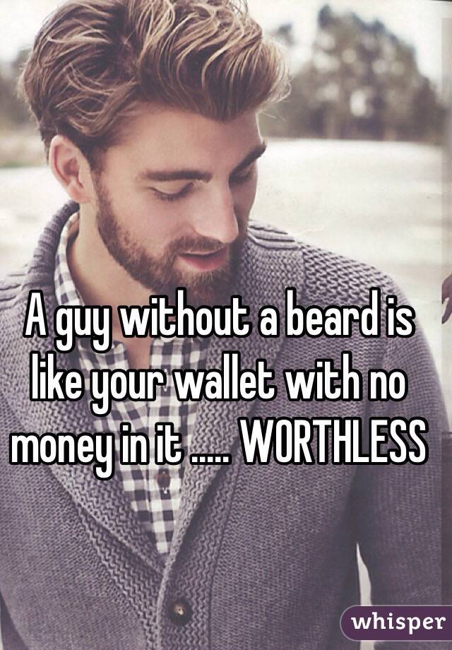 A guy without a beard is like your wallet with no money in it ..... WORTHLESS 