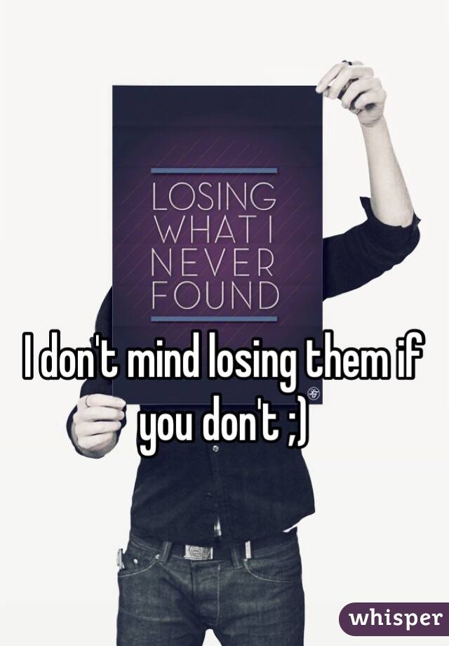 I don't mind losing them if you don't ;)