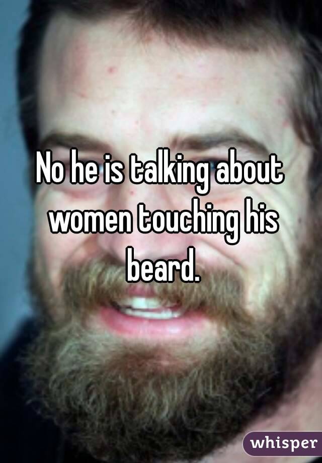 No he is talking about women touching his beard.