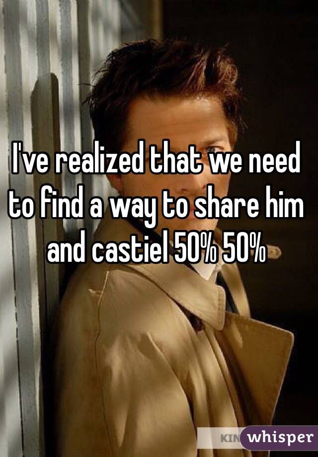 I've realized that we need to find a way to share him and castiel 50% 50% 
