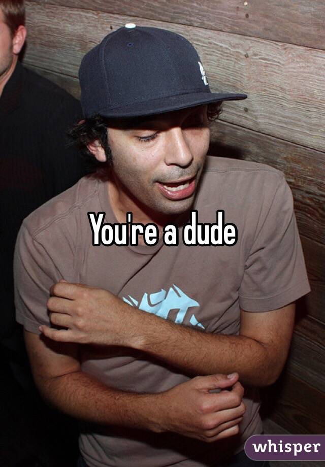 You're a dude