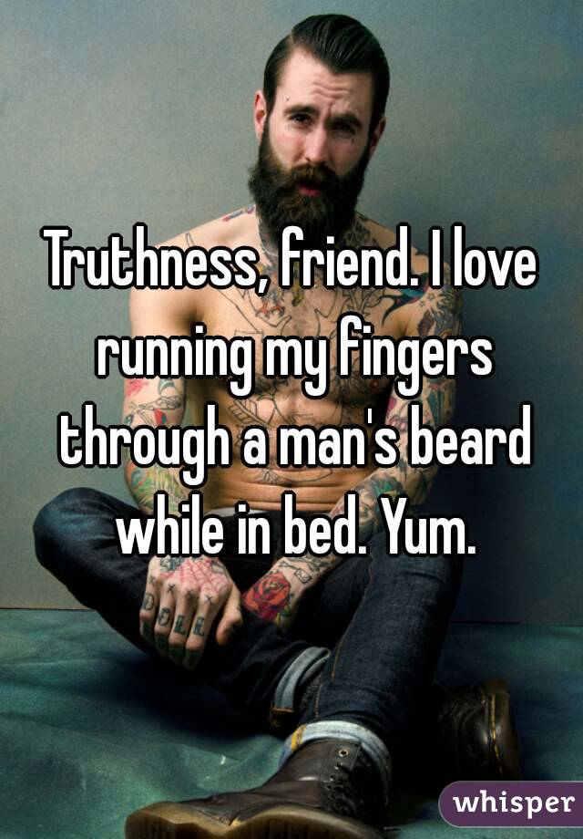 Truthness, friend. I love running my fingers through a man's beard while in bed. Yum.