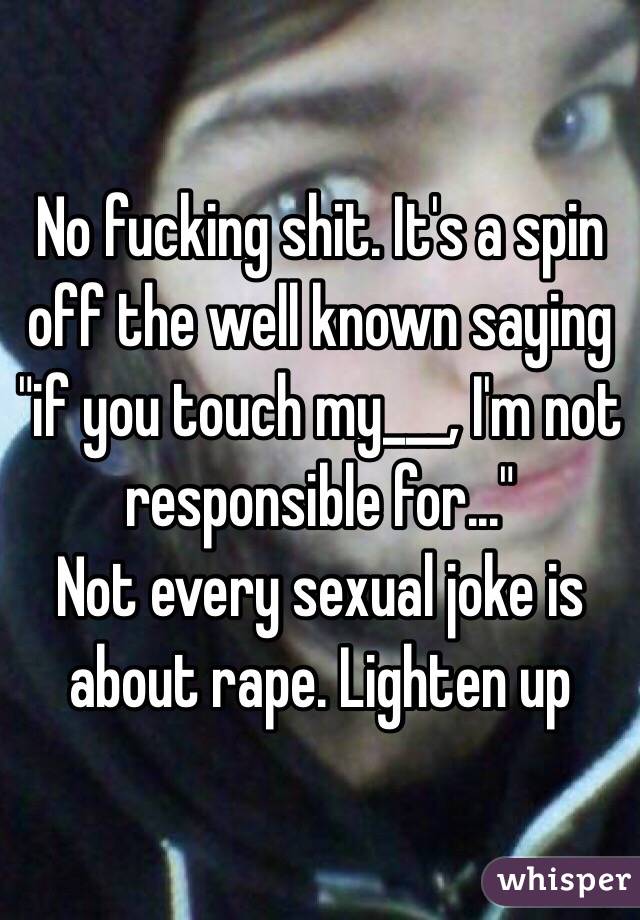 No fucking shit. It's a spin off the well known saying "if you touch my___, I'm not responsible for..." 
Not every sexual joke is about rape. Lighten up 