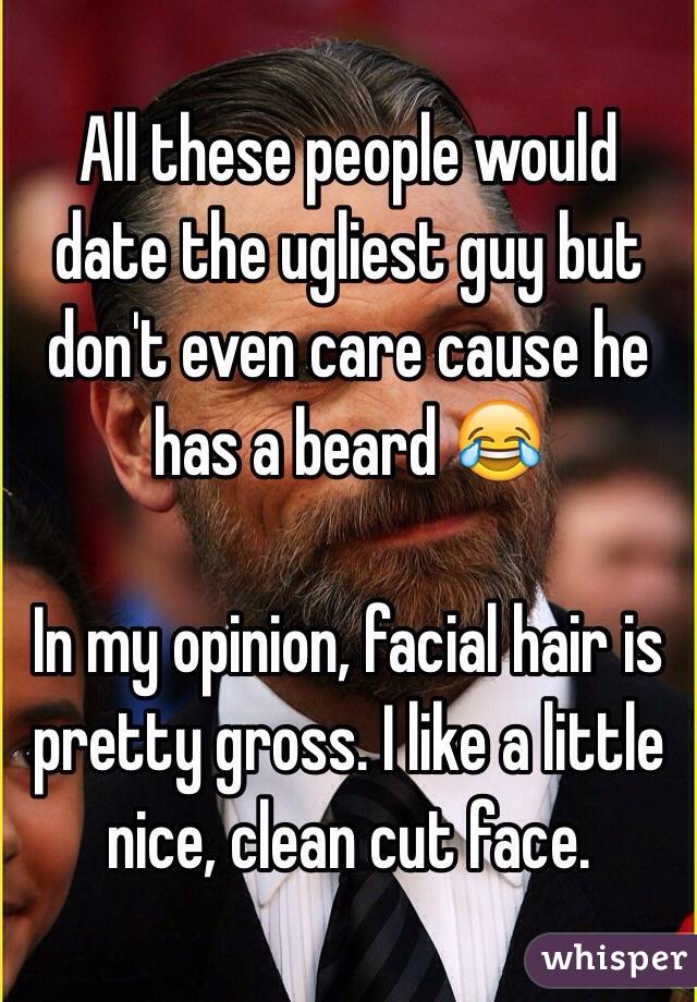 All these people would date the ugliest guy but don't even care cause he has a beard 😂 

In my opinion, facial hair is pretty gross. I like a little nice, clean cut face. 