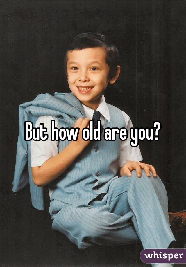 But how old are you?