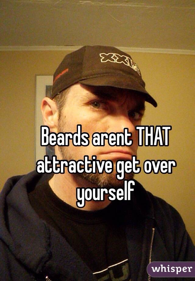 Beards arent THAT attractive get over yourself