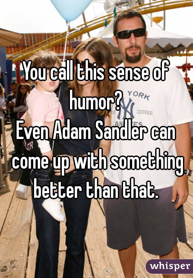 You call this sense of humor? 
Even Adam Sandler can come up with something better than that. 