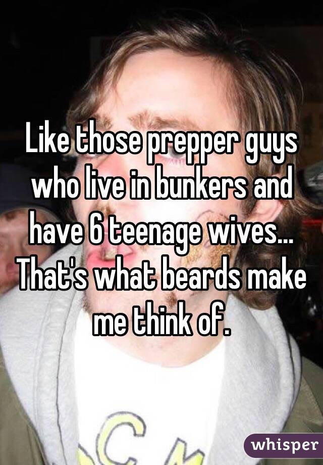 Like those prepper guys who live in bunkers and have 6 teenage wives... That's what beards make me think of.