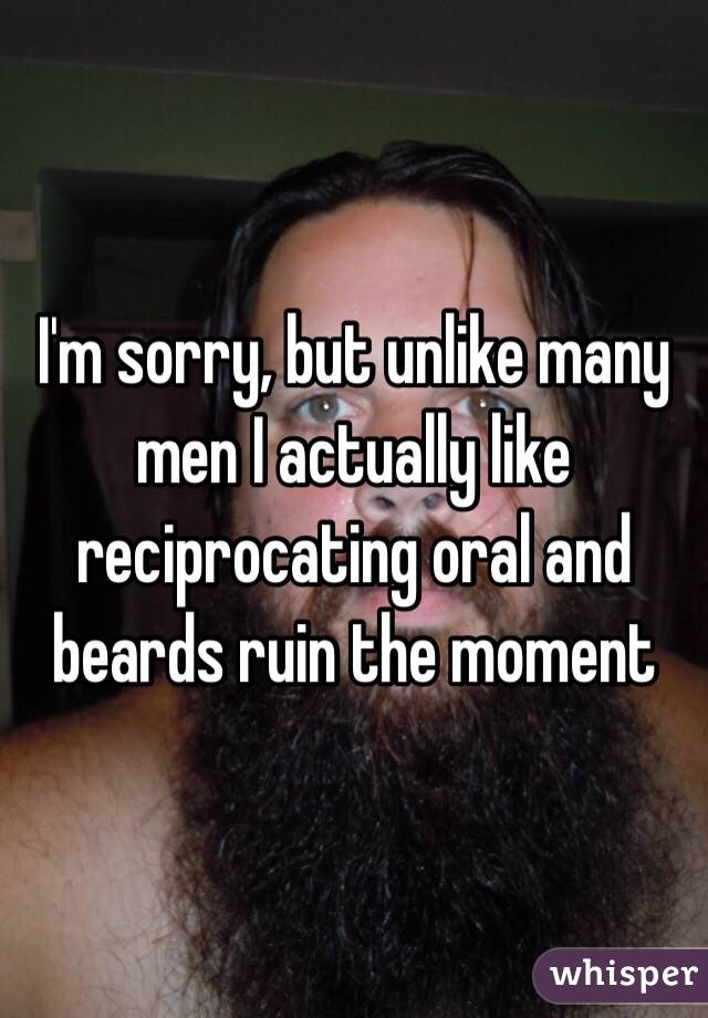 I'm sorry, but unlike many men I actually like reciprocating oral and beards ruin the moment 