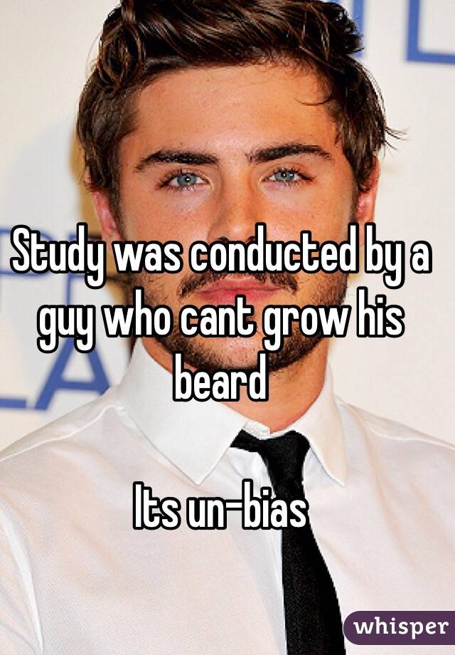 Study was conducted by a guy who cant grow his beard

Its un-bias 