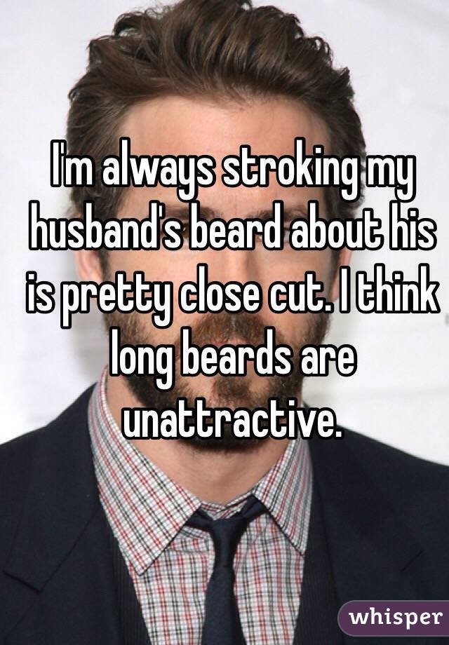 I'm always stroking my husband's beard about his is pretty close cut. I think long beards are unattractive. 