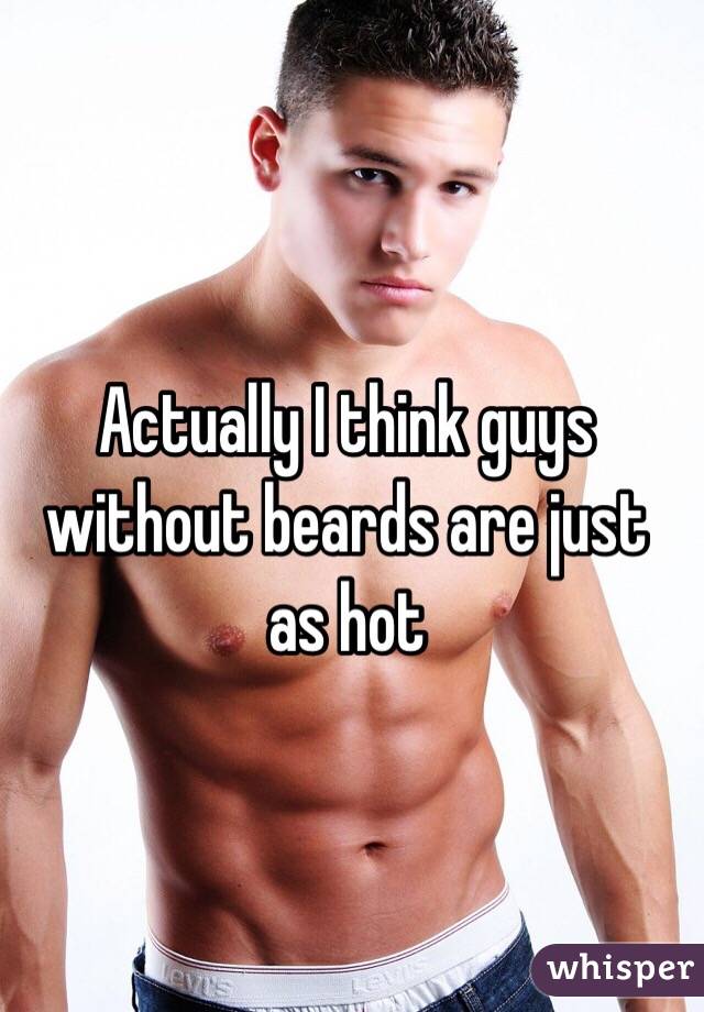 Actually I think guys without beards are just as hot