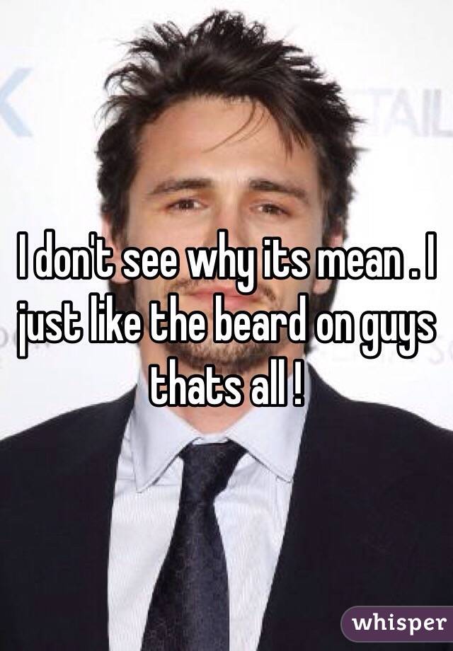 I don't see why its mean . I just like the beard on guys thats all !