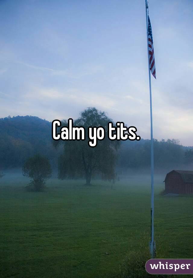 Calm yo tits.