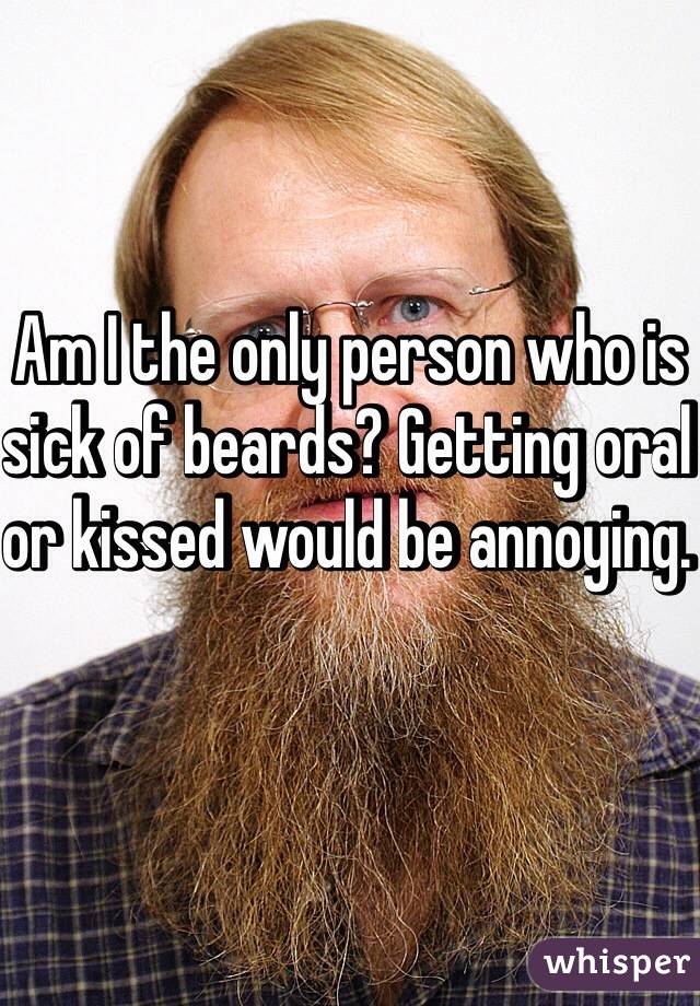 Am I the only person who is sick of beards? Getting oral or kissed would be annoying. 