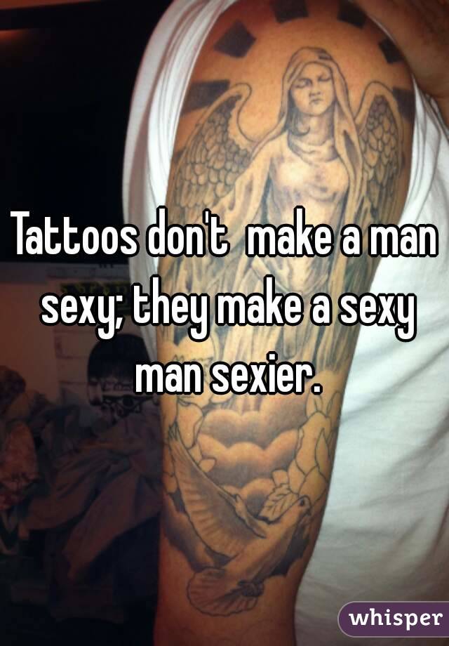 Tattoos don't  make a man sexy; they make a sexy man sexier.