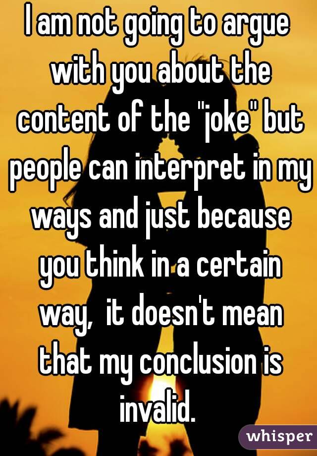 I am not going to argue with you about the content of the "joke" but people can interpret in my ways and just because you think in a certain way,  it doesn't mean that my conclusion is invalid. 