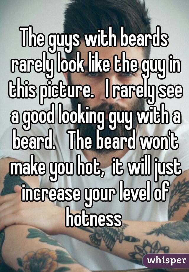 The guys with beards rarely look like the guy in this picture.   I rarely see a good looking guy with a beard.   The beard won't make you hot,  it will just increase your level of hotness 