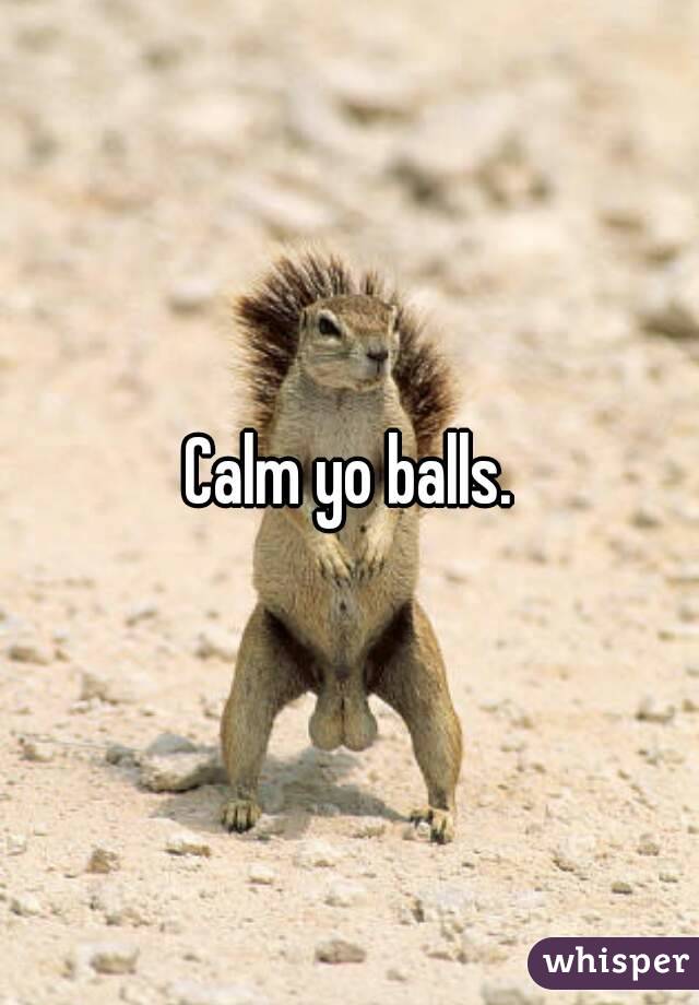 Calm yo balls.