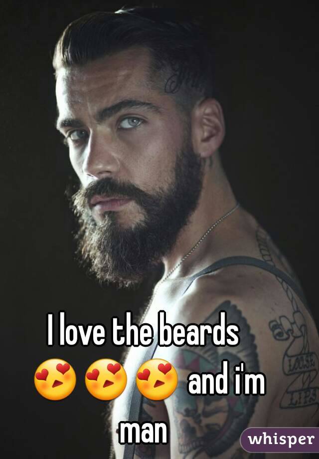 I love the beards 😍😍😍 and i'm man 