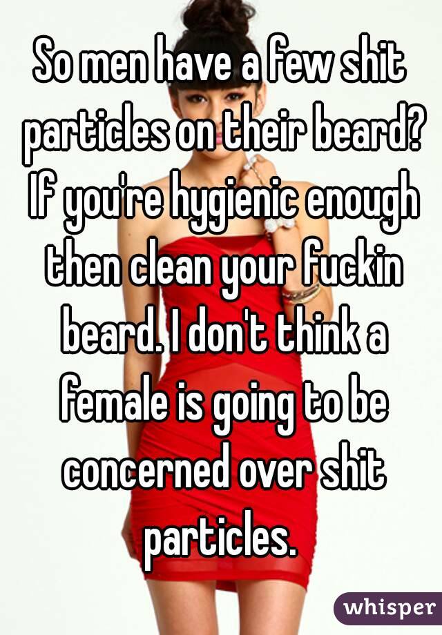 So men have a few shit particles on their beard? If you're hygienic enough then clean your fuckin beard. I don't think a female is going to be concerned over shit particles. 