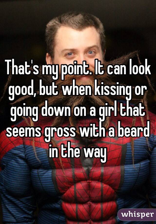 That's my point. It can look good, but when kissing or going down on a girl that seems gross with a beard in the way