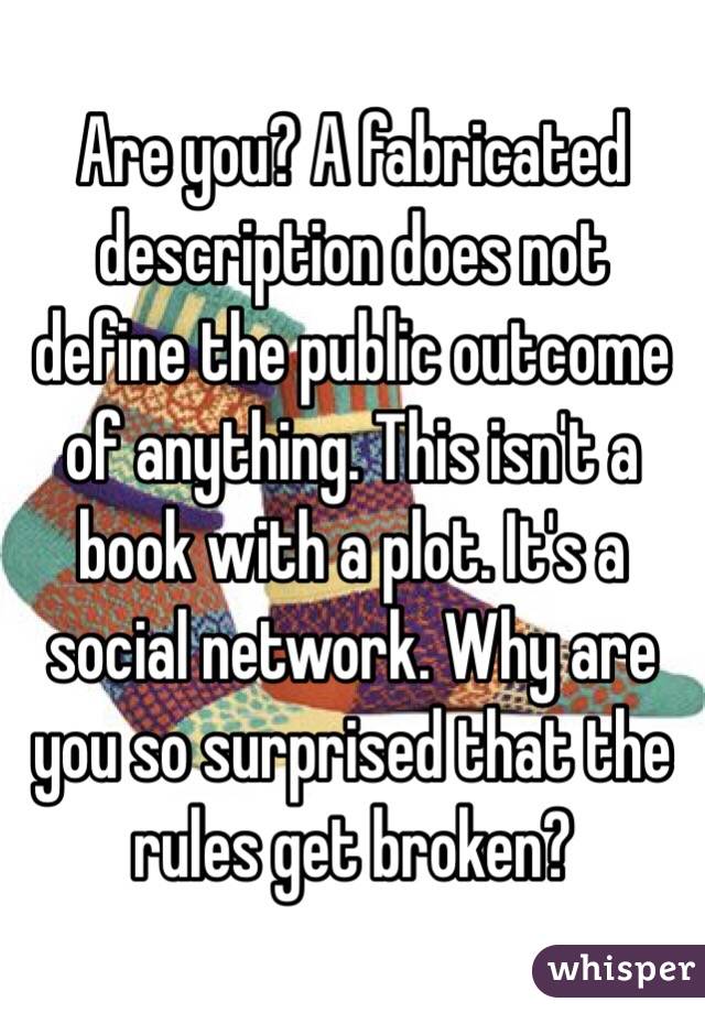 Are you? A fabricated description does not define the public outcome of anything. This isn't a book with a plot. It's a social network. Why are you so surprised that the rules get broken? 