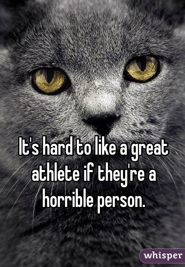 It's hard to like a great athlete if they're a horrible person. 