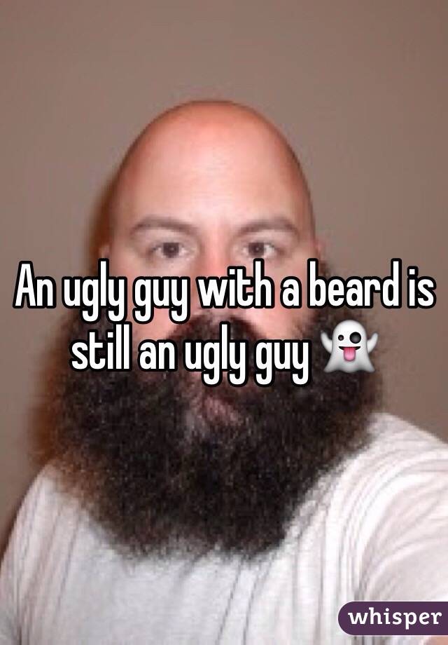 An ugly guy with a beard is still an ugly guy 👻