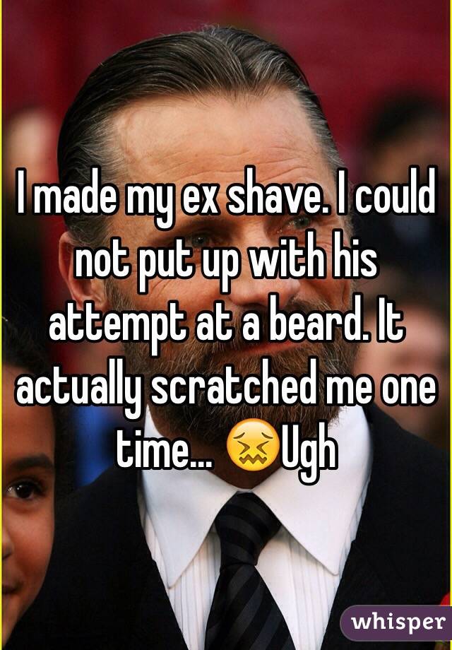 I made my ex shave. I could not put up with his attempt at a beard. It actually scratched me one time... 😖Ugh