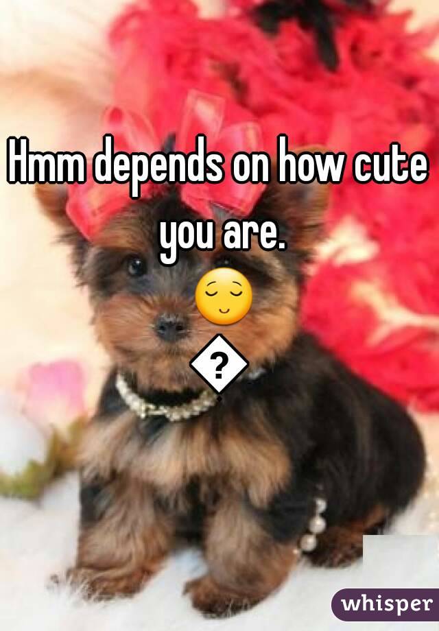 Hmm depends on how cute you are. 😌😏