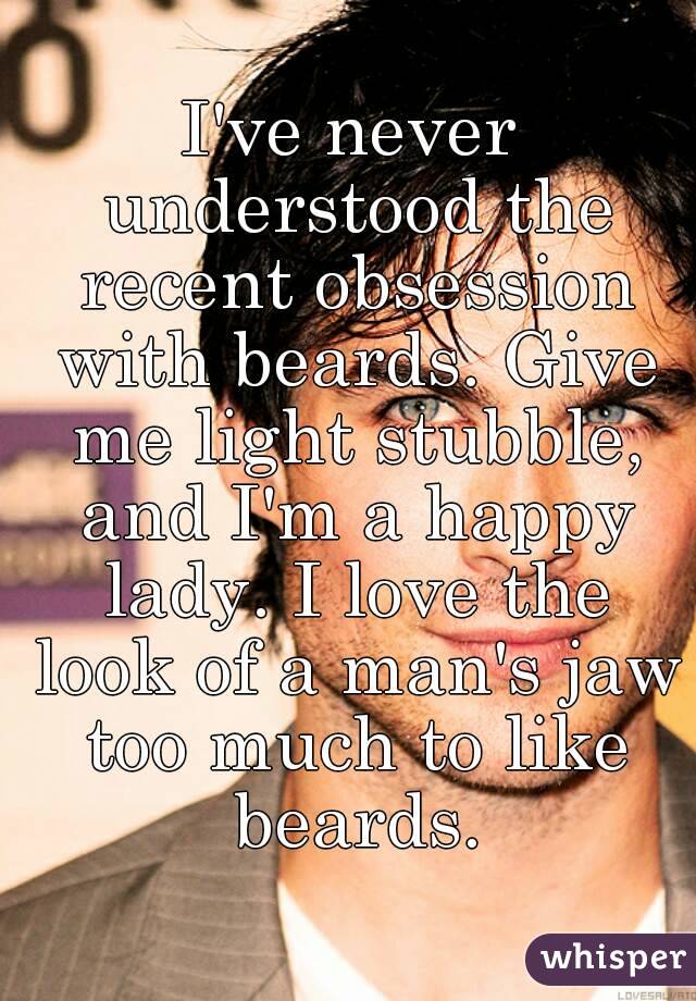 I've never understood the recent obsession with beards. Give me light stubble, and I'm a happy lady. I love the look of a man's jaw too much to like beards.
