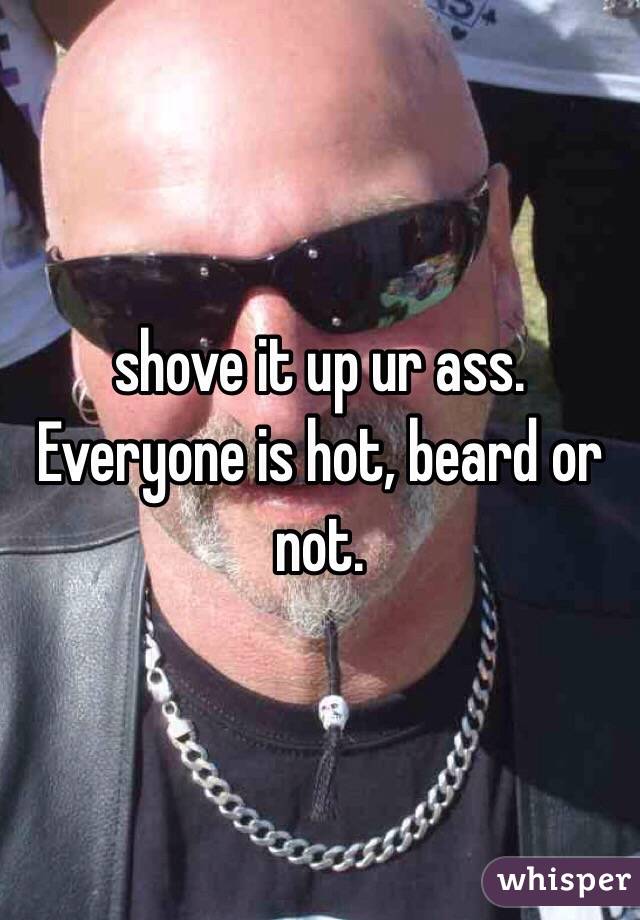 shove it up ur ass. Everyone is hot, beard or not. 