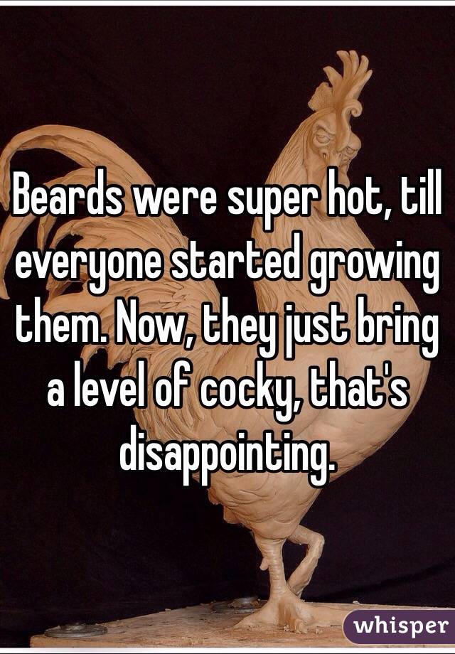 Beards were super hot, till everyone started growing them. Now, they just bring a level of cocky, that's disappointing. 