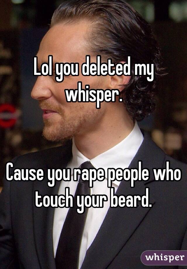 Lol you deleted my whisper.


Cause you rape people who touch your beard. 
