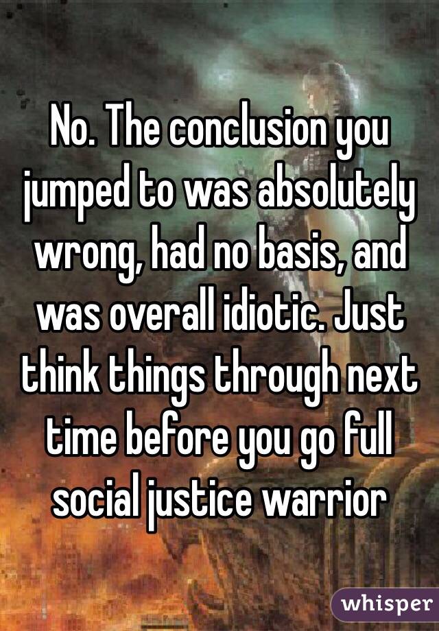 No. The conclusion you jumped to was absolutely wrong, had no basis, and was overall idiotic. Just think things through next time before you go full social justice warrior 