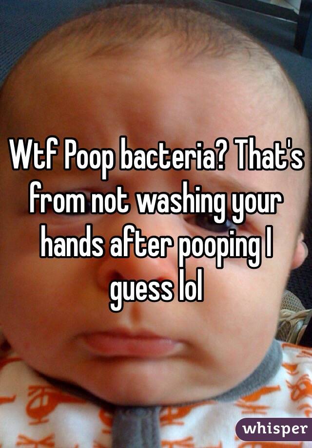 Wtf Poop bacteria? That's from not washing your hands after pooping I guess lol