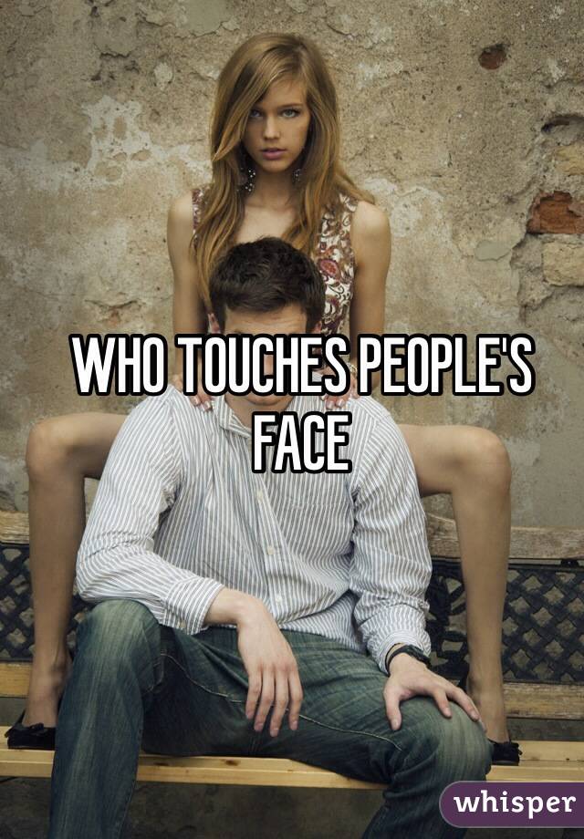 WHO TOUCHES PEOPLE'S FACE