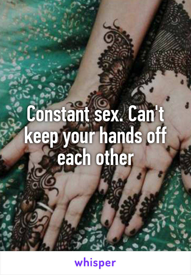 Constant sex. Can't keep your hands off each other
