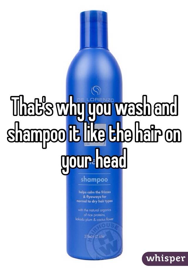 That's why you wash and shampoo it like the hair on your head