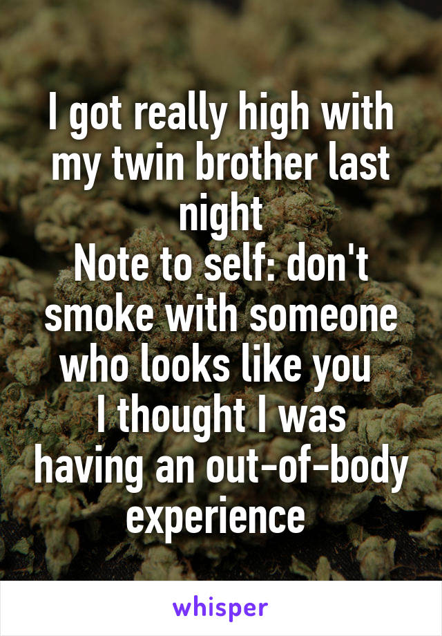 I got really high with my twin brother last night
Note to self: don't smoke with someone who looks like you 
I thought I was having an out-of-body experience 